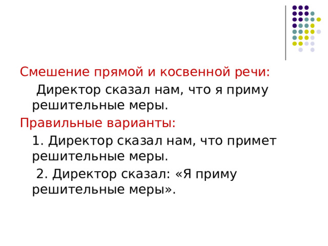 Смешение прямой и косвенной речи:  Директор сказал нам, что я приму решительные меры. Правильные варианты:  1. Директор сказал нам, что примет решительные меры.  2. Директор сказал: «Я приму решительные меры». 