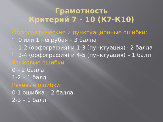 Грамотность  Критерий 7 - 10 (К7-К10) Орфографические и пунктуационные ошибки: 0 или 1 негрубая – 3 балла 1-2 (орфография) и 1-3 (пунктуация)– 2 балла 3-4 (орфография) и 4-5 (пунктуация) – 1 балл Языковые ошибки 0 – 2 балла 1-2 – 1 балл Речевые ошибки 0-1 ошибка – 2 балла 2-3 – 1 балл 
