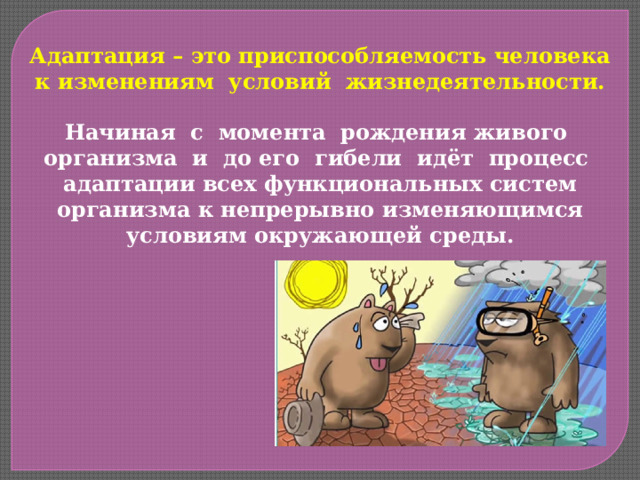 Адаптация – это приспособляемость человека к изменениям условий жизнедеятельности.  Начиная с момента рождения живого организма и до его гибели идёт процесс адаптации всех функциональных систем организма к непрерывно изменяющимся условиям окружающей среды. 