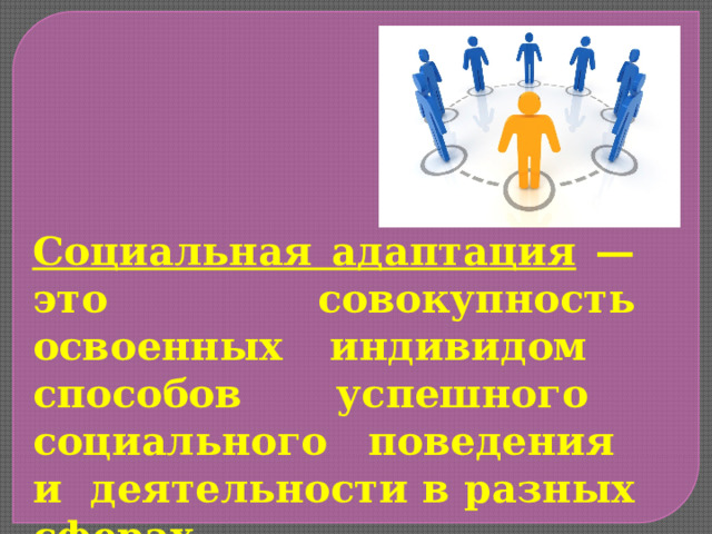 Социальная адаптация — это совокупность освоенных индивидом способов успешного социального поведения и деятельности в разных сферах жизнедеятельности. 