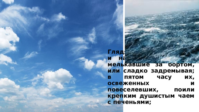 Глядя на облачное небо и на пенистые бугры, мелькавшие за бортом, или сладко задремывая; в пятом часу их, освеженных и повеселевших, поили крепким душистым чаем с печеньями;  