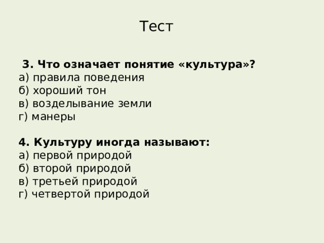 Тест   3. Что означает понятие «культура»? а) правила поведения         б) хороший тон в) возделывание земли     г) манеры  4. Культуру иногда называют: а) первой природой        б) второй природой в) третьей природой     г) четвертой природой   