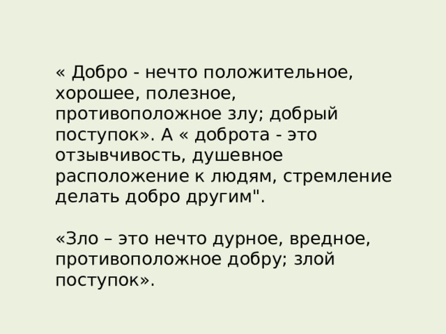 « Добро - нечто положительное, хорошее, полезное, противоположное злу; добрый поступок». А « доброта - это отзывчивость, душевное расположение к людям, стремление делать добро другим