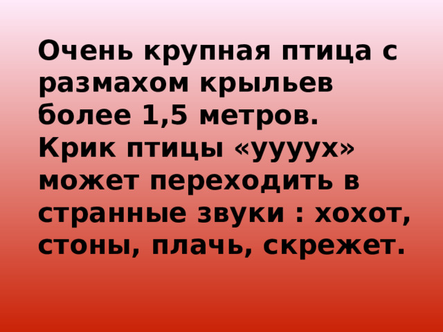 Очень крупная птица с размахом крыльев более 1,5 метров. Крик птицы «уууух» может переходить в странные звуки : хохот, стоны, плачь, скрежет. 