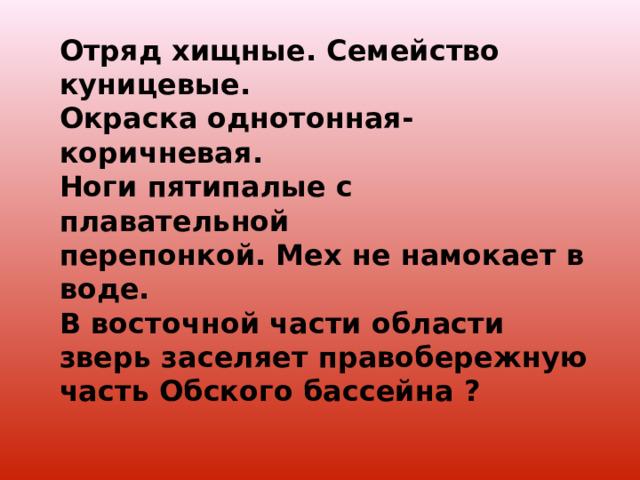 Отряд хищные. Семейство куницевые. Окраска однотонная- коричневая. Ноги пятипалые с плавательной перепонкой. Мех не намокает в воде. В восточной части области зверь заселяет правобережную часть Обского бассейна ? 