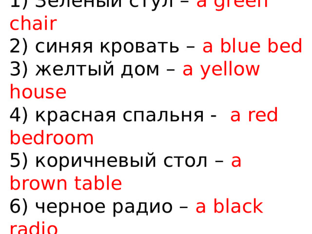 1) Зеленый стул – a green chair  2) синяя кровать – a blue bed  3) желтый дом – a yellow house  4) красная спальня - a red bedroom  5) коричневый стол – a brown table  6) черное радио – a black radio 