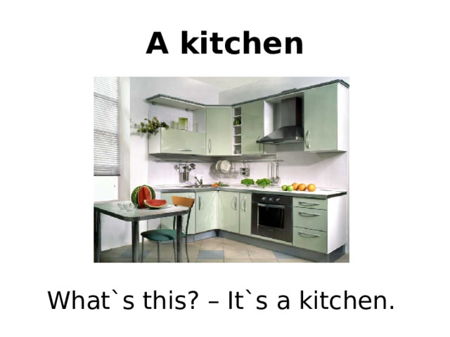 A kitchen What`s this? – It`s a kitchen. 
