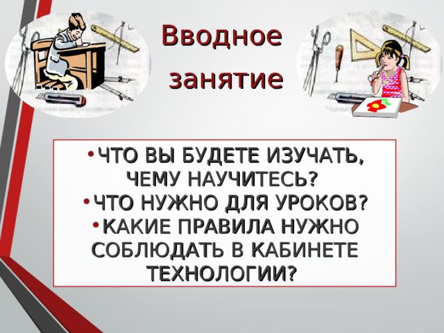 Вводное занятие ЧТО ВЫ БУДЕТЕ ИЗУЧАТЬ, ЧЕМУ НАУЧИТЕСЬ? ЧТО НУЖНО ДЛЯ УРОКОВ? КАКИЕ ПРАВИЛА НУЖНО СОБЛЮДАТЬ В КАБИНЕТЕ ТЕХНОЛОГИИ? 