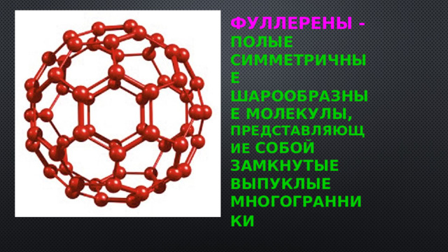 Фуллерены -  полые симметричные шарообразные молекулы, представляющие собой замкнутые выпуклые многогранники  