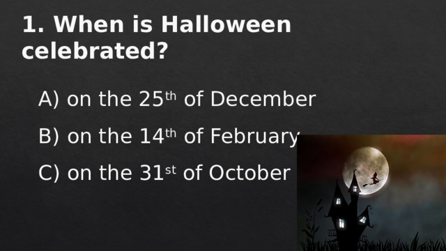 1. When is Halloween celebrated?      A) on the 25 th  of December   B) on the 14 th  of February   C) on the 31 st  of October 