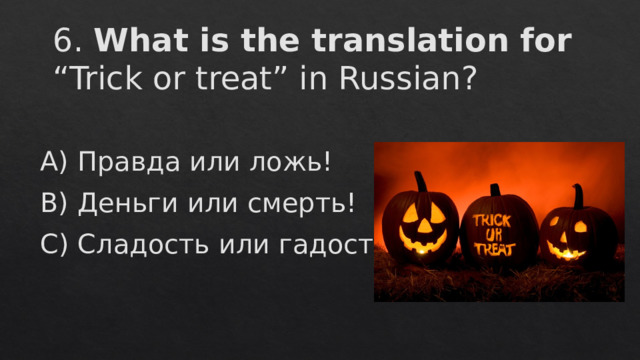 6. What is the translation for “Trick or treat” in Russian? А) Правда или ложь! В) Деньги или смерть! С) Сладость или гадость! 