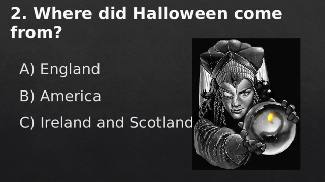 2. Where did Halloween come from?   A) England B) America C) Ireland and Scotland 
