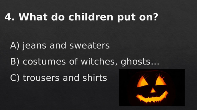 4. What do children put on?   A) jeans and sweaters B) costumes of witches, ghosts… C) trousers and shirts 