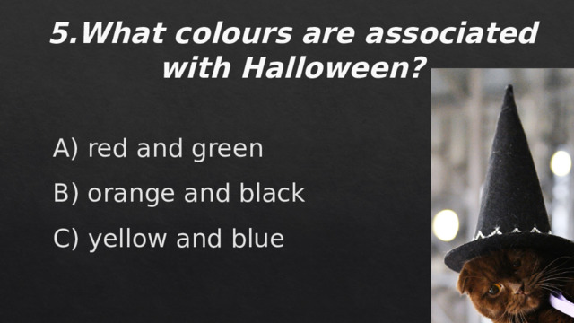 5.What colours are associated with Halloween?   А) red and green  В) orange and black  С) yellow and blue   