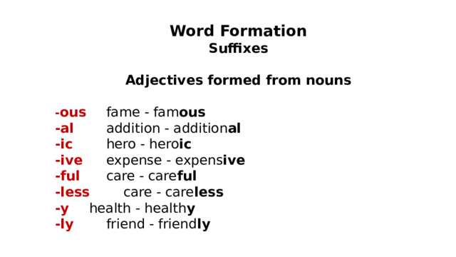 Word Formation Suffixes  Adjectives formed from nouns  - ous   fame - fam ous -al   addition - addition al -ic   hero - hero ic -ive   expense - expens ive -ful   care - care ful -less   care - care less -y   health - health y -ly   friend - friend ly 