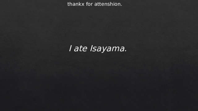 thankx for attenshion. I ate Isayama. 