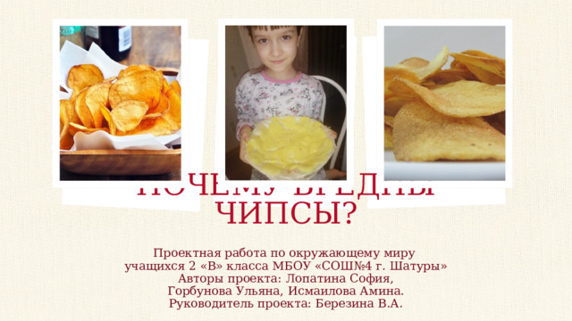 ПОЧЕМУ ВРЕДНЫ ЧИПСЫ? ПРИМЕЧАНИЕ. Чтобы заменить рисунок, просто выделите и удалите его. Затем щелкните значок вставки рисунка, чтобы заменить его собственным изображением. Проектная работа по окружающему миру учащихся 2 «В» класса МБОУ «СОШ№4 г. Шатуры» Авторы проекта: Лопатина София, Горбунова Ульяна, Исмаилова Амина. Руководитель проекта: Березина В.А.  