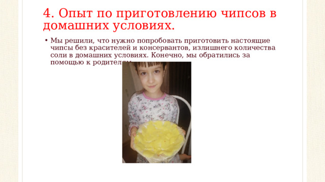 4. Опыт по приготовлению чипсов в домашних условиях.   Мы решили, что нужно попробовать приготовить настоящие чипсы без красителей и консервантов, излишнего количества соли в домашних условиях. Конечно, мы обратились за помощью к родителям. 