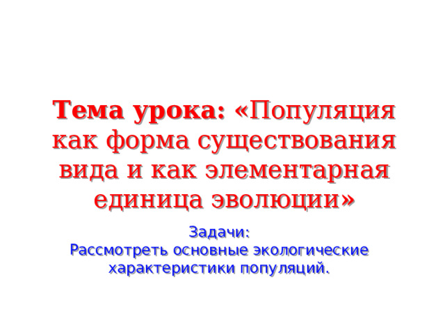  Тема урока: « Популяция как форма существования вида и как элементарная единица эволюции » Задачи: Рассмотреть основные экологические характеристики популяций.  