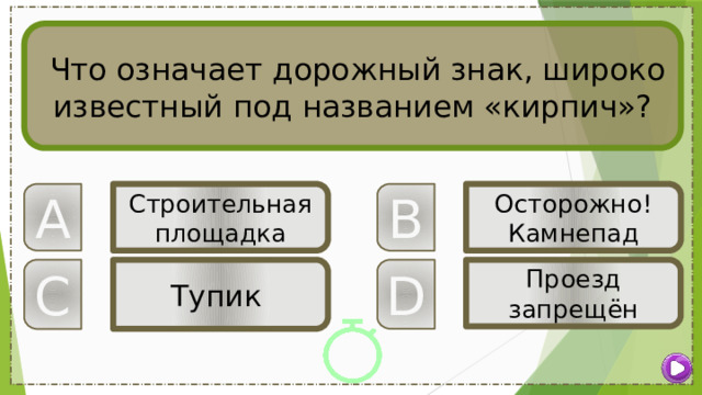  Что означает дорожный знак, широко известный под названием «кирпич»? B A Строительная площадка Осторожно! Камнепад D Проезд запрещён C Тупик 