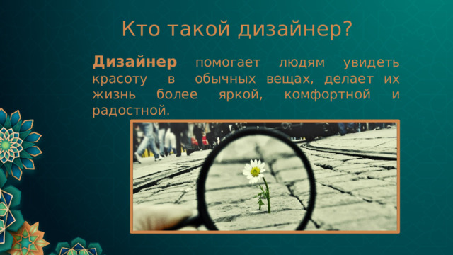Кто такой дизайнер? Дизайнер помогает людям увидеть красоту в обычных вещах, делает их жизнь более яркой, комфортной и радостной. 