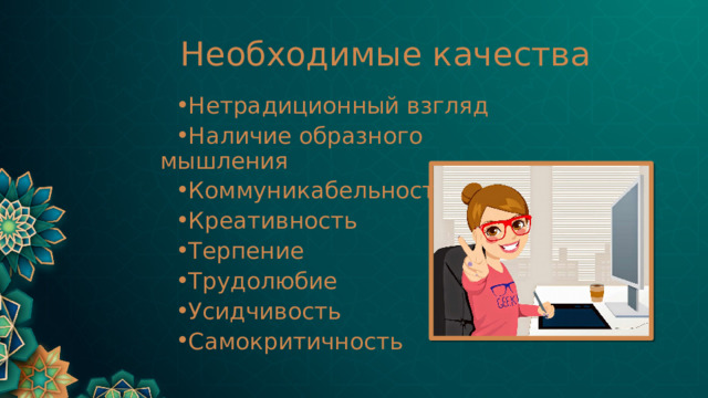 Необходимые качества Нетрадиционный взгляд Наличие образного мышления Коммуникабельность Креативность Терпение Трудолюбие Усидчивость Самокритичность 