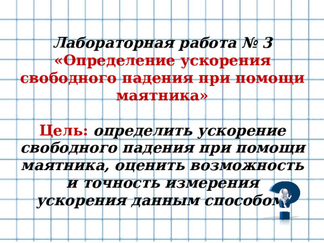   Лабораторная работа № 3  «Определение ускорения свободного падения при помощи маятника»   Цель: определить ускорение свободного падения при помощи маятника, оценить возможность и точность измерения ускорения данным способом.   