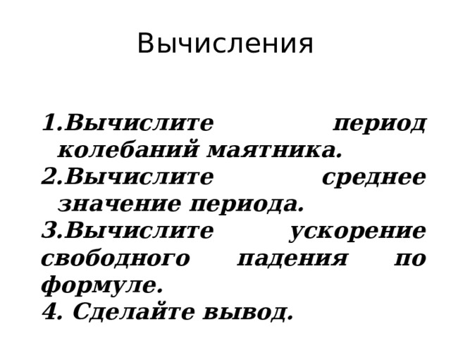 Вычисления  Вычислите период колебаний маятника. Вычислите среднее значение периода. 3.Вычислите ускорение свободного падения по формуле. 4. Сделайте вывод.  