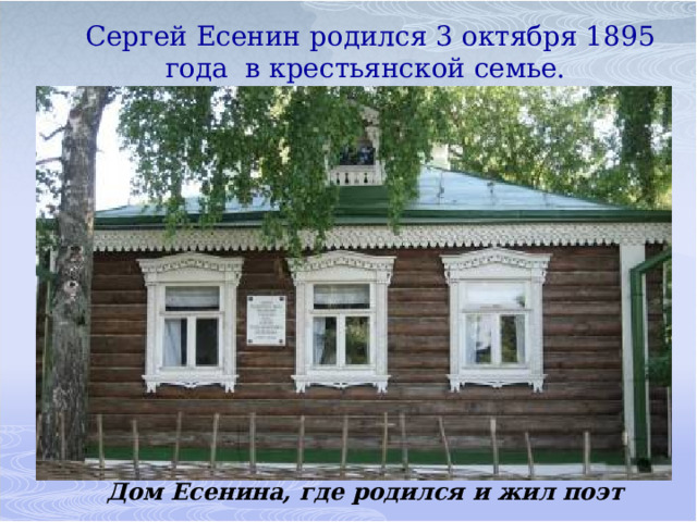  Сергей Есенин родился 3 октября 1895 года в крестьянской семье.    Дом Есенина, где родился и жил поэт 