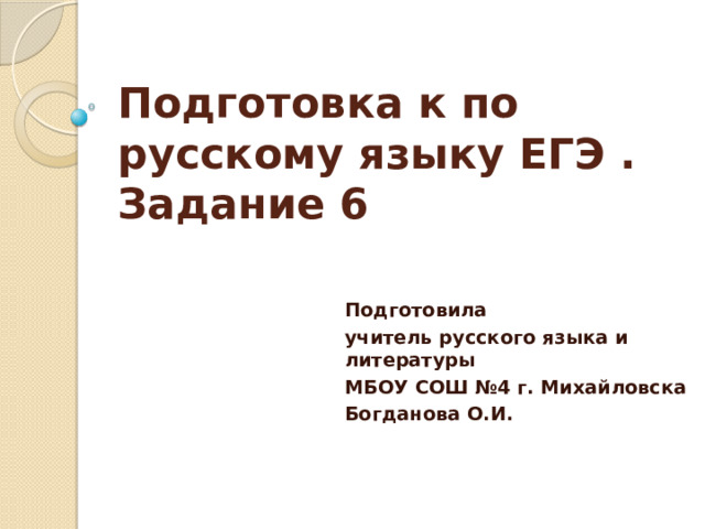 Подготовка к по русскому языку ЕГЭ . Задание 6 Подготовила учитель русского языка и литературы МБОУ СОШ №4 г. Михайловска Богданова О.И. 