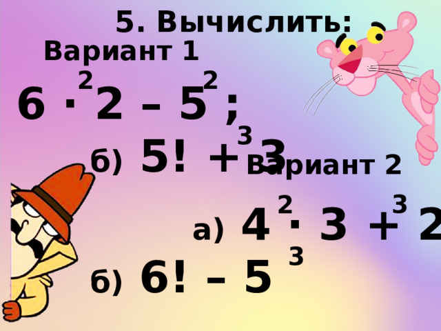 5. Вычислить: Вариант 1 2 2 а) 6 ∙ 2 – 5 ;  б) 5! + 3 3 Вариант 2 3 2  а) 4 ∙ 3 + 2 ; б) 6! – 5 3 