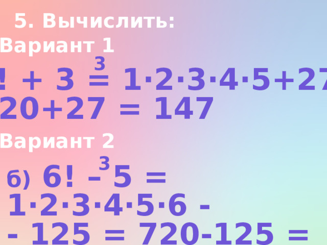 5. Вычислить: Вариант 1 3 б) 5! + 3 = 1∙2∙3∙4·5+27 = = 120+27 = 147 Вариант 2 3 б) 6! – 5 = 1·2·3·4·5·6 - - 125 = 720-125 = 595  