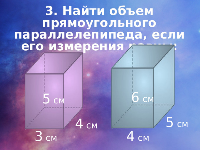 3. Найти объем прямоугольного параллелепипеда, если его измерения равны: 6 см 5 см 5 см 4 см 3 см 4 см 