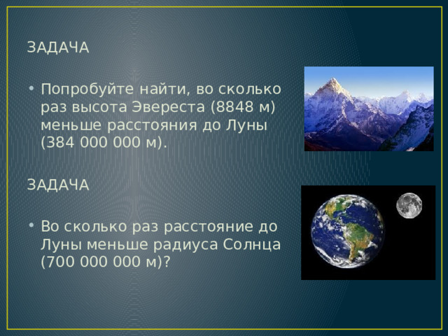ЗАДАЧА   Попробуйте найти, во сколько раз высота Эвереста (8848 м) меньше расстояния до Луны (384 000 000 м). ЗАДАЧА Во сколько раз расстояние до Луны меньше радиуса Солнца (700 000 000 м)? 