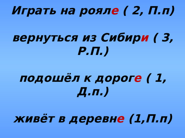 Играть на роял е ( 2, П.п)   вернуться из Сибир и ( 3, Р.П.)   подошёл к дорог е ( 1, Д.п.)   живёт в деревн е (1,П.п)   