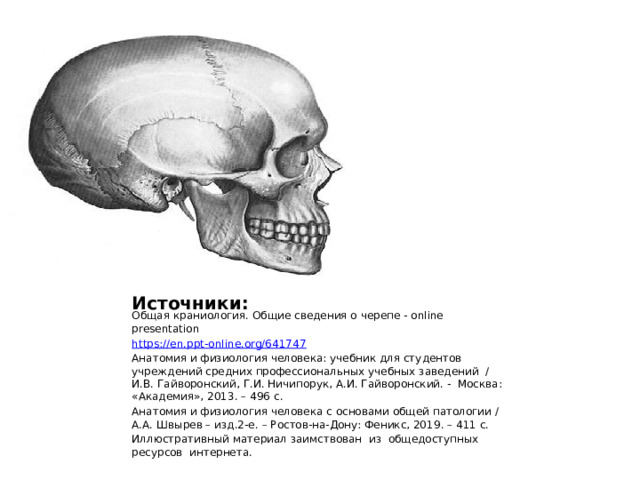 Источники: Общая краниология. Общие сведения о черепе - online presentation https :// en.ppt-online.org/641747 Анатомия и физиология человека: учебник для студентов учреждений средних профессиональных учебных заведений / И.В. Гайворонский, Г.И. Ничипорук, А.И. Гайворонский. - Москва: «Академия», 2013. – 496 с. Анатомия и физиология человека с основами общей патологии /А.А. Швырев – изд.2-е. – Ростов-на-Дону: Феникс, 2019. – 411 с. Иллюстративный материал заимствован из общедоступных ресурсов интернета. 
