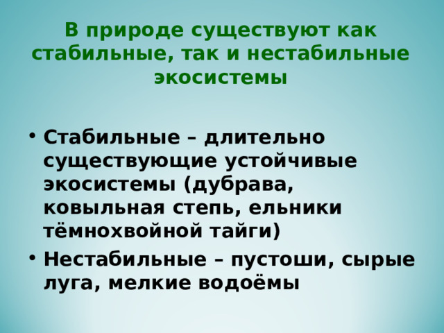 В природе существуют как стабильные, так и нестабильные экосистемы  Стабильные – длительно существующие устойчивые экосистемы (дубрава, ковыльная степь, ельники тёмнохвойной тайги) Нестабильные – пустоши, сырые луга, мелкие водоёмы 