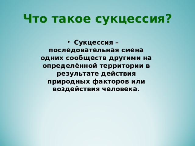 Что такое сукцессия? Сукцессия – последовательная смена одних сообществ другими на определённой территории в результате действия природных факторов или воздействия человека.  