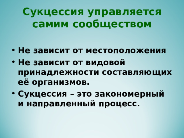 Сукцессия управляется самим сообществом Не зависит от местоположения Не зависит от видовой принадлежности составляющих её организмов. Сукцессия – это закономерный и направленный процесс. 