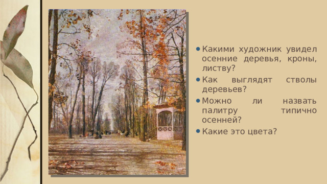 Какими художник увидел осенние деревья, кроны, листву? Как выглядят стволы деревьев? Можно ли назвать палитру типично осенней? Какие это цвета? 