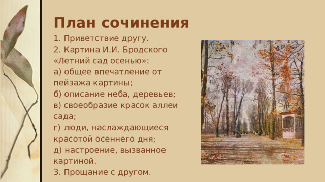 План сочинения 1. Приветствие другу. 2. Картина И.И. Бродского «Летний сад осенью»: а) общее впечатление от пейзажа картины; б) описание неба, деревьев; в) своеобразие красок аллеи сада; г) люди, наслаждающиеся красотой осеннего дня; д) настроение, вызванное картиной. 3. Прощание с другом. . 