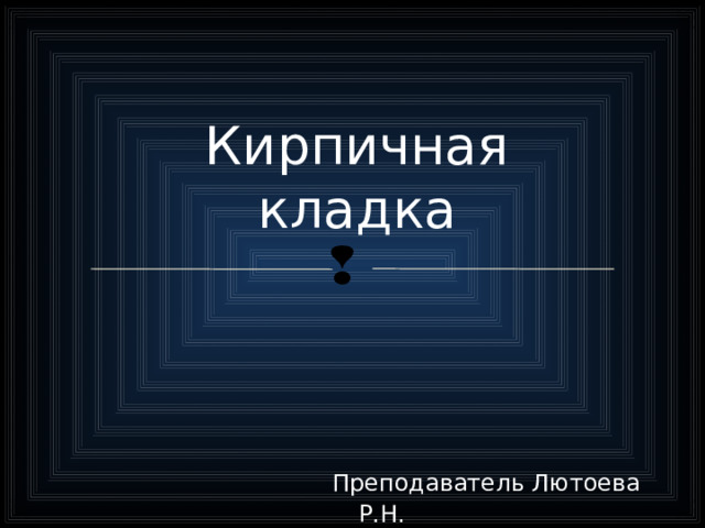 Кирпичная кладка  Преподаватель Лютоева Р.Н.  