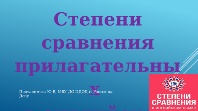 Степени сравнения прилагательных в английском языке   Подчалимова Ю.В, МБУ ДО ЦДОД г. Ростов-на-Дону 