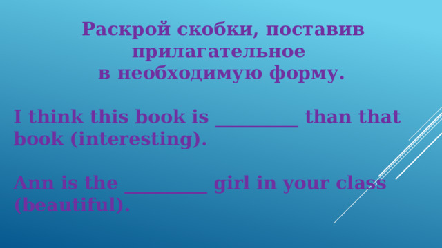   Раскрой скобки, поставив прилагательное в необходимую форму.  I think this book is _________ than that book (interesting).  Ann is the _________ girl in your class (beautiful). 