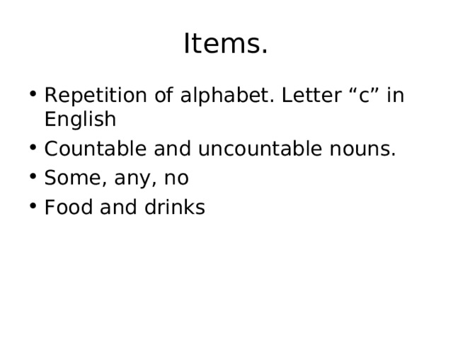 Items. Repetition of alphabet. Letter “c” in English Countable and uncountable nouns. Some, any, no Food and drinks 