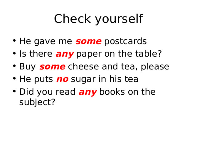 Check yourself He gave me some postcards Is there any paper on the table? Buy some cheese and tea, please He puts no sugar in his tea Did you read any books on the subject?  