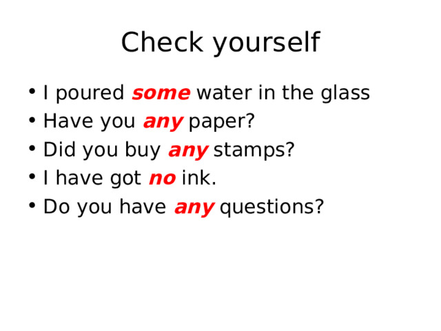 Check yourself I poured some water in the glass Have you any paper? Did you buy any stamps? I have got no ink. Do you have any questions? 