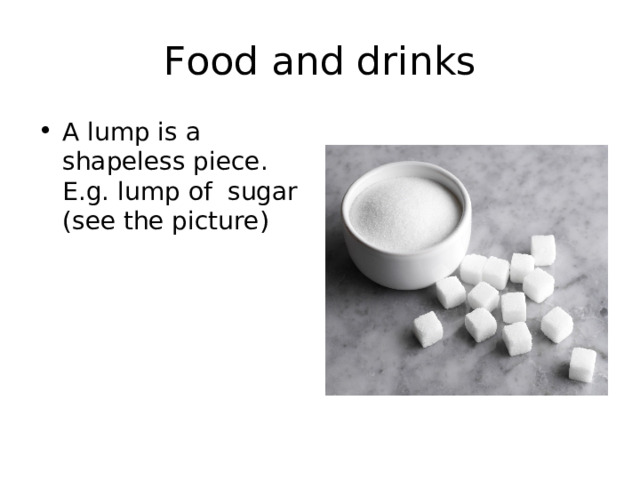 Food and drinks A lump is a shapeless piece. E.g. lump of sugar (see the picture) 