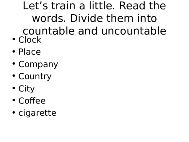 Let’s train a little. Read the words. Divide them into countable and uncountable Clock Place Company Country City Coffee cigarette 