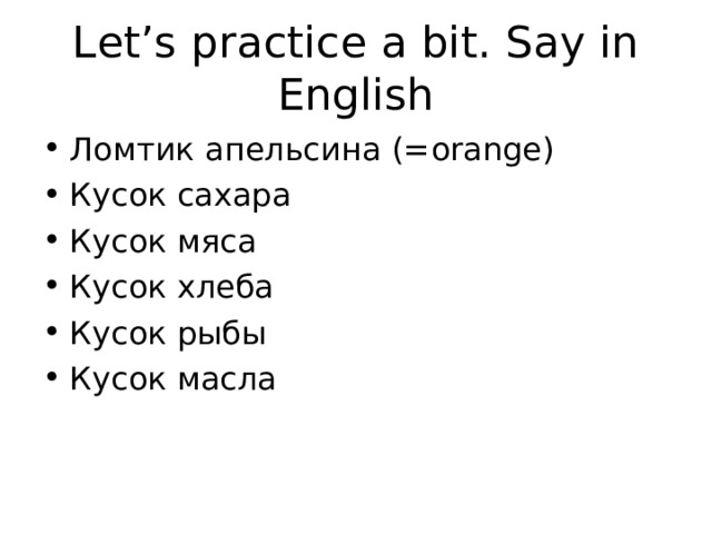 Let’s practice a bit. Say in English Ломтик апельсина (= orange) Кусок сахара Кусок мяса Кусок хлеба Кусок рыбы Кусок масла  